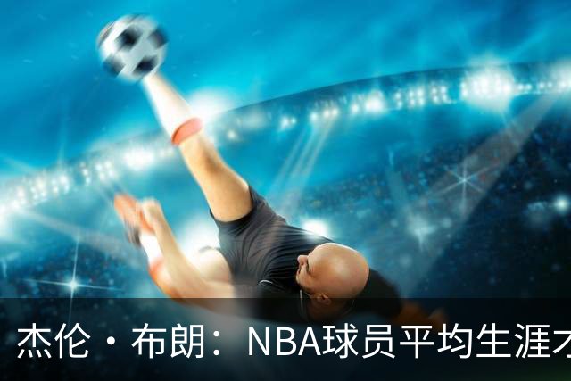 杰伦·布朗：NBA球员平均生涯才4年多 我能征战10个赛季已很幸运