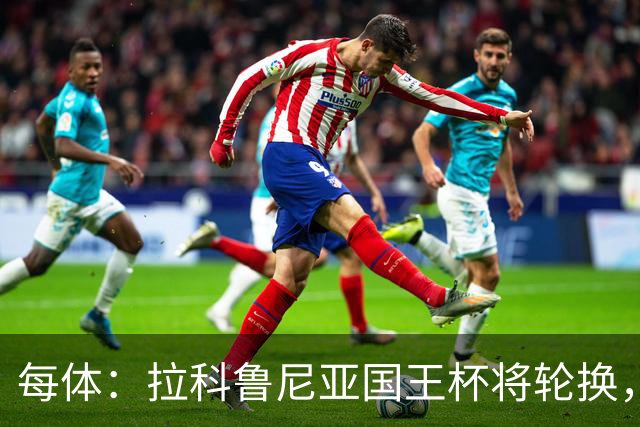 每体：拉科鲁尼亚国王杯将轮换，阿尔瓦罗时隔5个月或首发