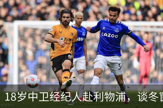 18岁中卫经纪人赴利物浦，谈冬窗回归与下一步